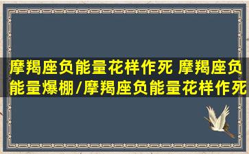 摩羯座负能量花样作死 摩羯座负能量爆棚/摩羯座负能量花样作死 摩羯座负能量爆棚-我的网站